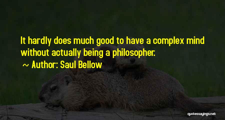 Saul Bellow Quotes: It Hardly Does Much Good To Have A Complex Mind Without Actually Being A Philosopher.