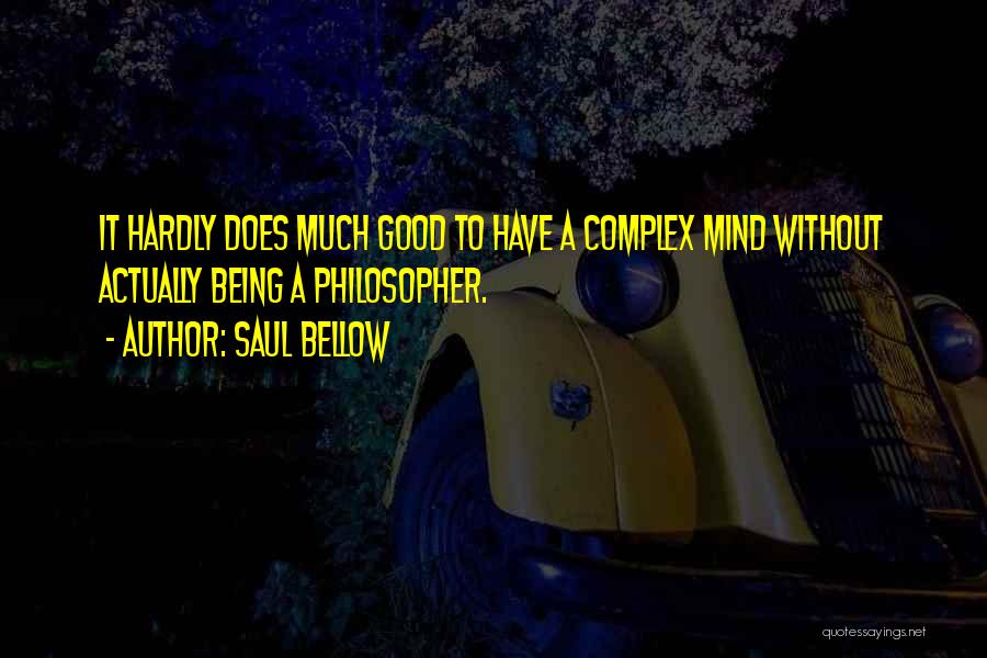 Saul Bellow Quotes: It Hardly Does Much Good To Have A Complex Mind Without Actually Being A Philosopher.