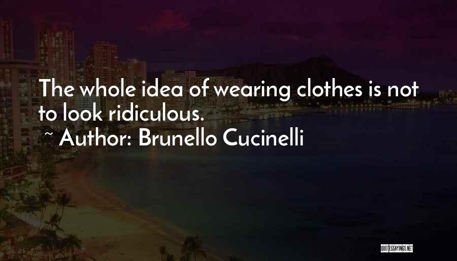 Brunello Cucinelli Quotes: The Whole Idea Of Wearing Clothes Is Not To Look Ridiculous.