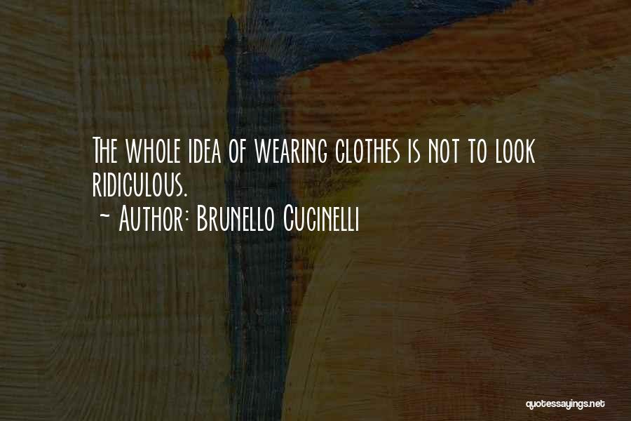 Brunello Cucinelli Quotes: The Whole Idea Of Wearing Clothes Is Not To Look Ridiculous.