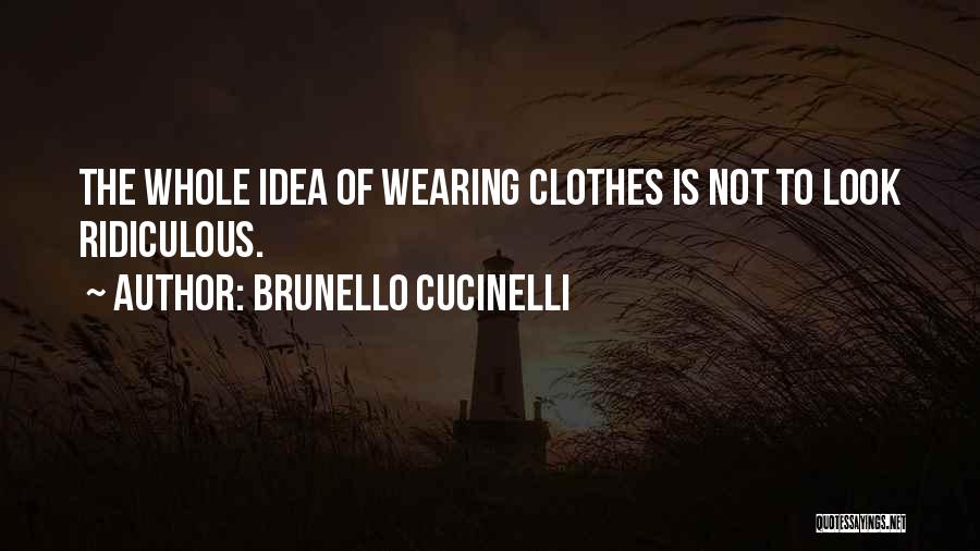 Brunello Cucinelli Quotes: The Whole Idea Of Wearing Clothes Is Not To Look Ridiculous.