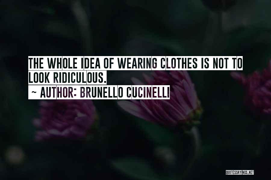Brunello Cucinelli Quotes: The Whole Idea Of Wearing Clothes Is Not To Look Ridiculous.