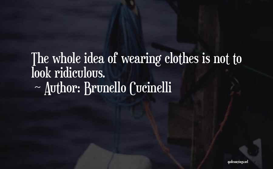 Brunello Cucinelli Quotes: The Whole Idea Of Wearing Clothes Is Not To Look Ridiculous.