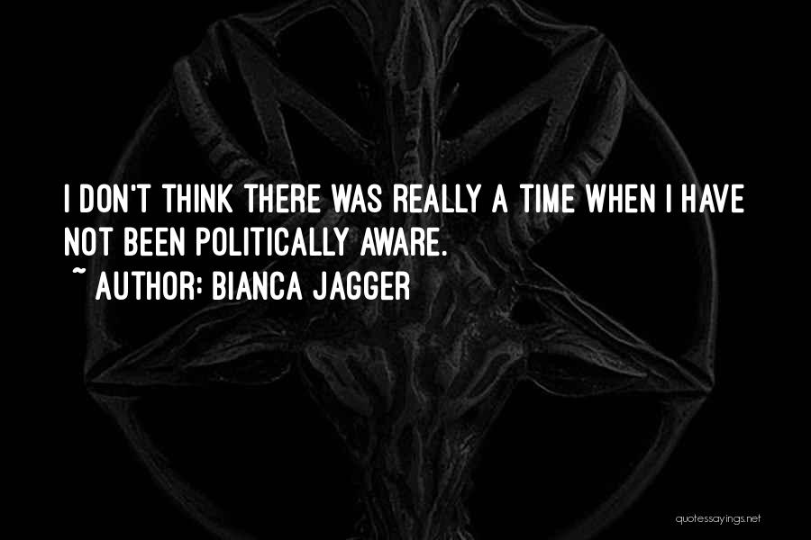 Bianca Jagger Quotes: I Don't Think There Was Really A Time When I Have Not Been Politically Aware.