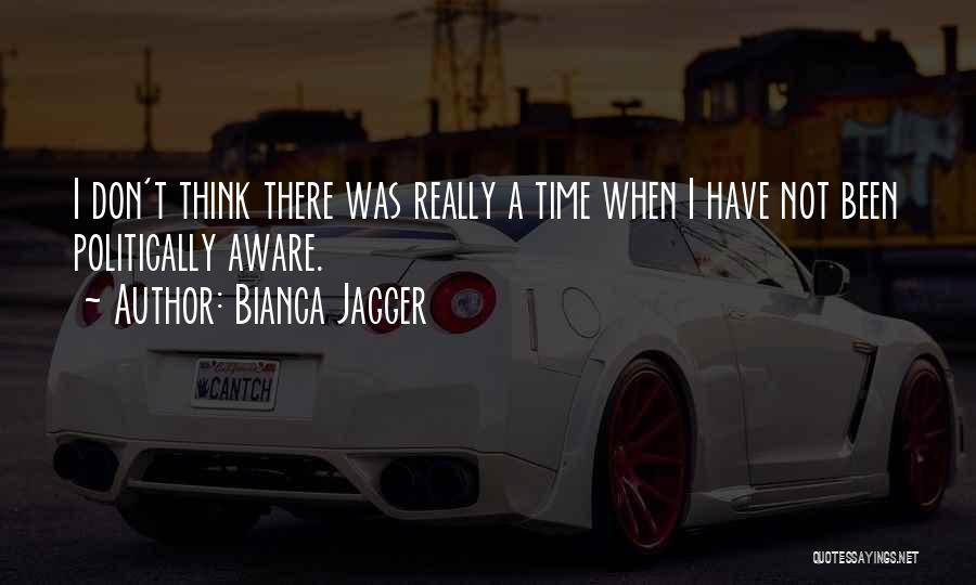 Bianca Jagger Quotes: I Don't Think There Was Really A Time When I Have Not Been Politically Aware.