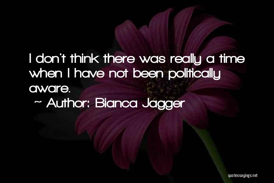Bianca Jagger Quotes: I Don't Think There Was Really A Time When I Have Not Been Politically Aware.