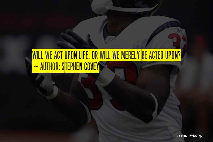 Stephen Covey Quotes: Will We Act Upon Life, Or Will We Merely Be Acted Upon?