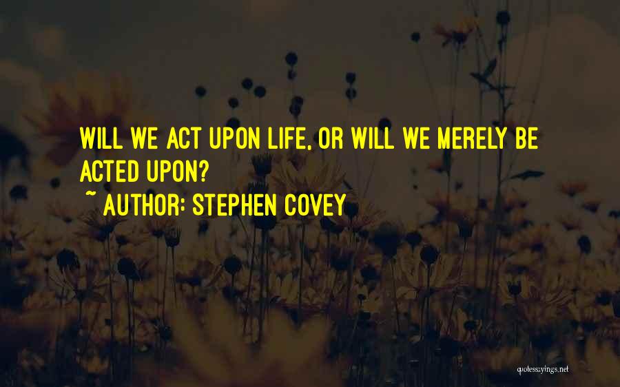 Stephen Covey Quotes: Will We Act Upon Life, Or Will We Merely Be Acted Upon?