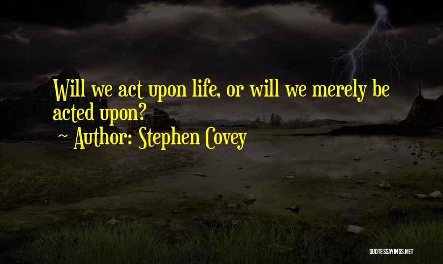 Stephen Covey Quotes: Will We Act Upon Life, Or Will We Merely Be Acted Upon?