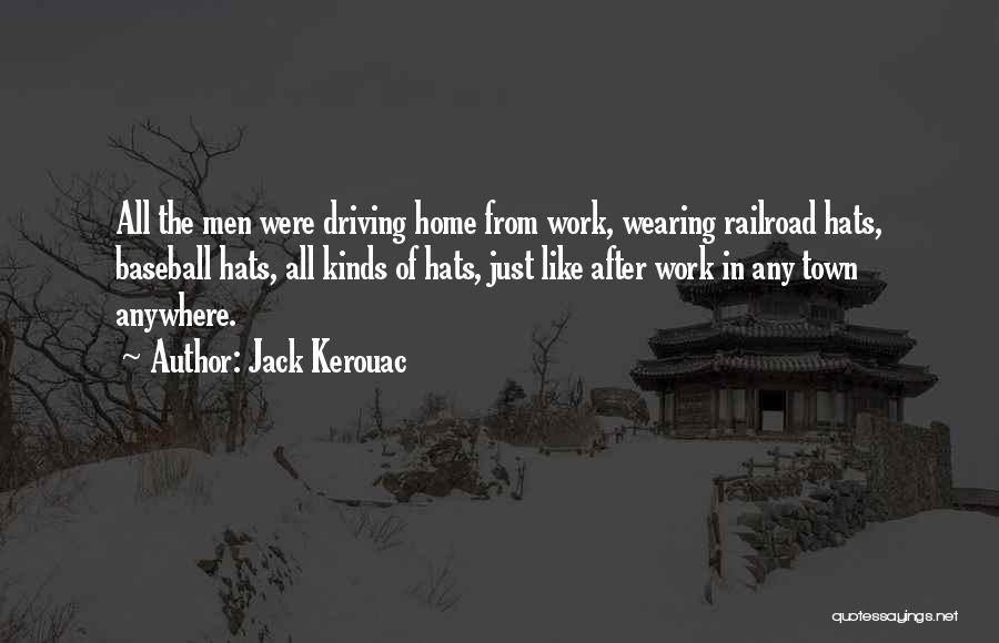 Jack Kerouac Quotes: All The Men Were Driving Home From Work, Wearing Railroad Hats, Baseball Hats, All Kinds Of Hats, Just Like After