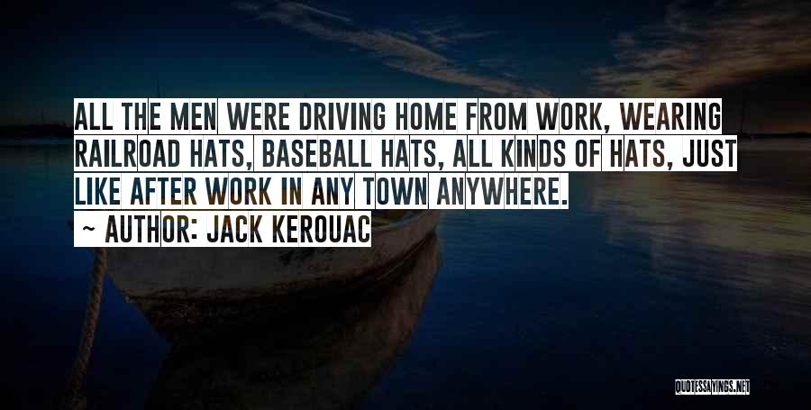 Jack Kerouac Quotes: All The Men Were Driving Home From Work, Wearing Railroad Hats, Baseball Hats, All Kinds Of Hats, Just Like After