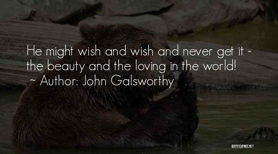 John Galsworthy Quotes: He Might Wish And Wish And Never Get It - The Beauty And The Loving In The World!