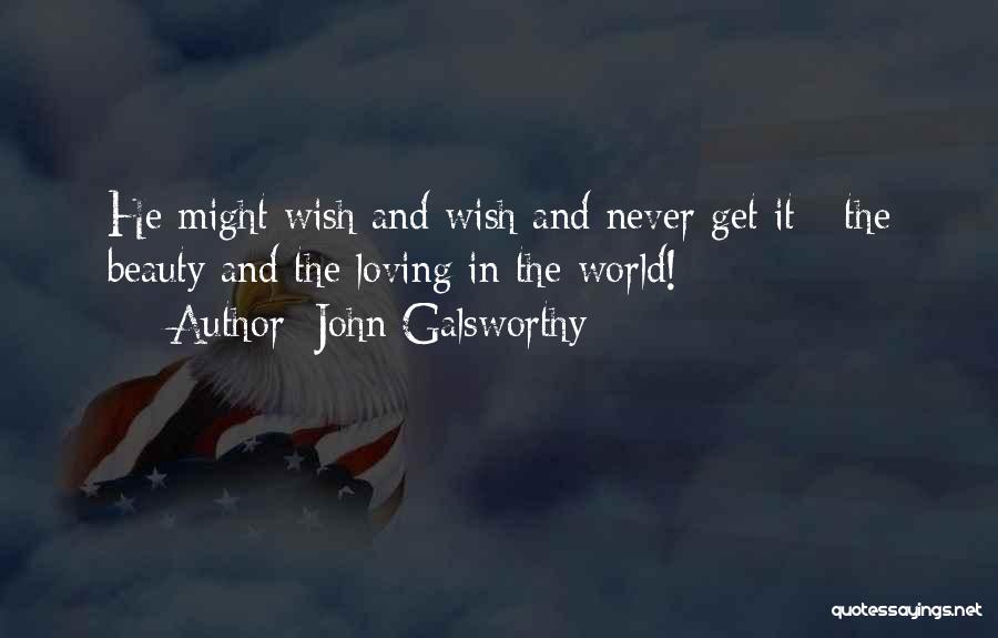 John Galsworthy Quotes: He Might Wish And Wish And Never Get It - The Beauty And The Loving In The World!