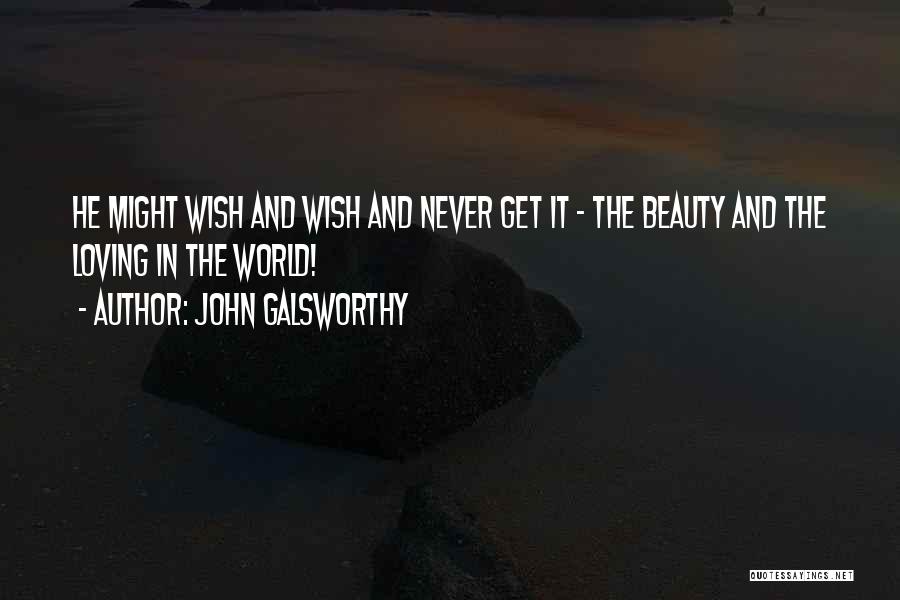 John Galsworthy Quotes: He Might Wish And Wish And Never Get It - The Beauty And The Loving In The World!