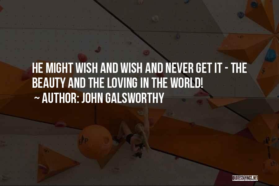John Galsworthy Quotes: He Might Wish And Wish And Never Get It - The Beauty And The Loving In The World!