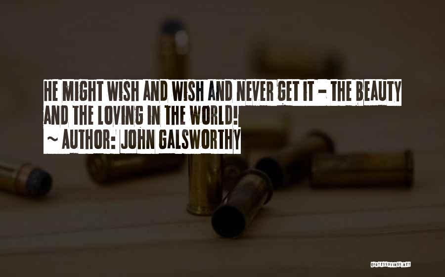 John Galsworthy Quotes: He Might Wish And Wish And Never Get It - The Beauty And The Loving In The World!