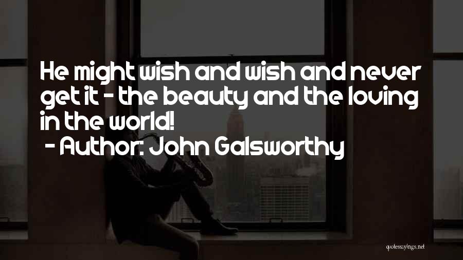 John Galsworthy Quotes: He Might Wish And Wish And Never Get It - The Beauty And The Loving In The World!
