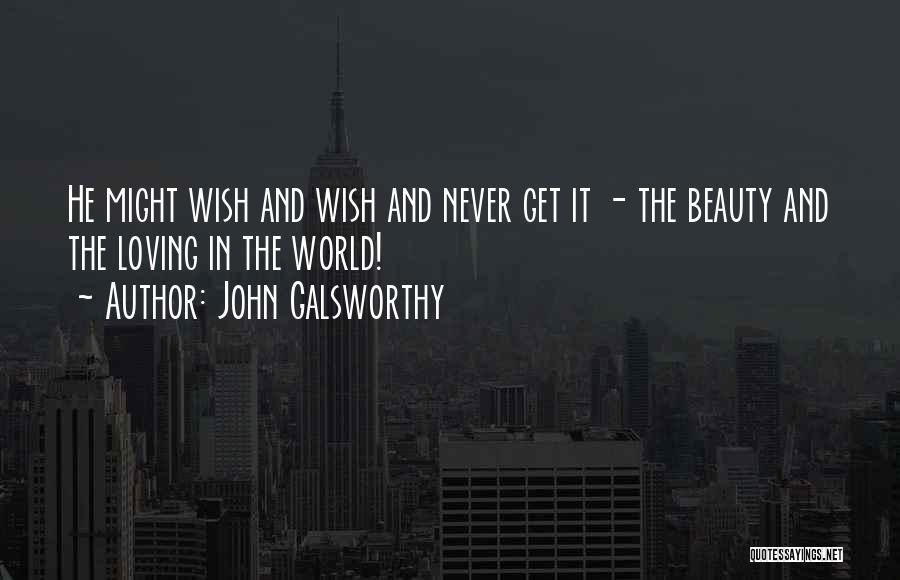 John Galsworthy Quotes: He Might Wish And Wish And Never Get It - The Beauty And The Loving In The World!