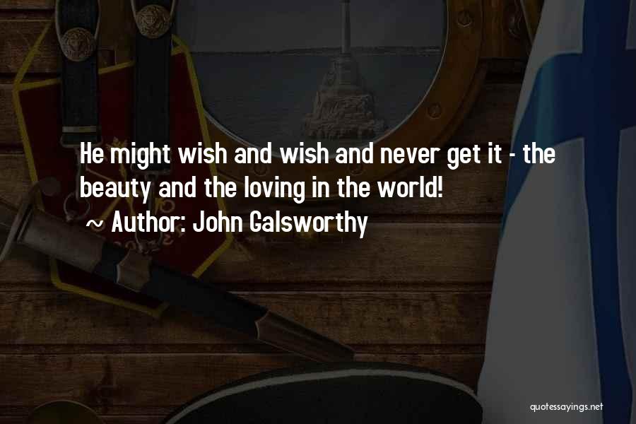 John Galsworthy Quotes: He Might Wish And Wish And Never Get It - The Beauty And The Loving In The World!