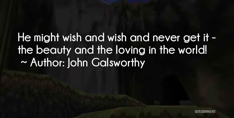 John Galsworthy Quotes: He Might Wish And Wish And Never Get It - The Beauty And The Loving In The World!