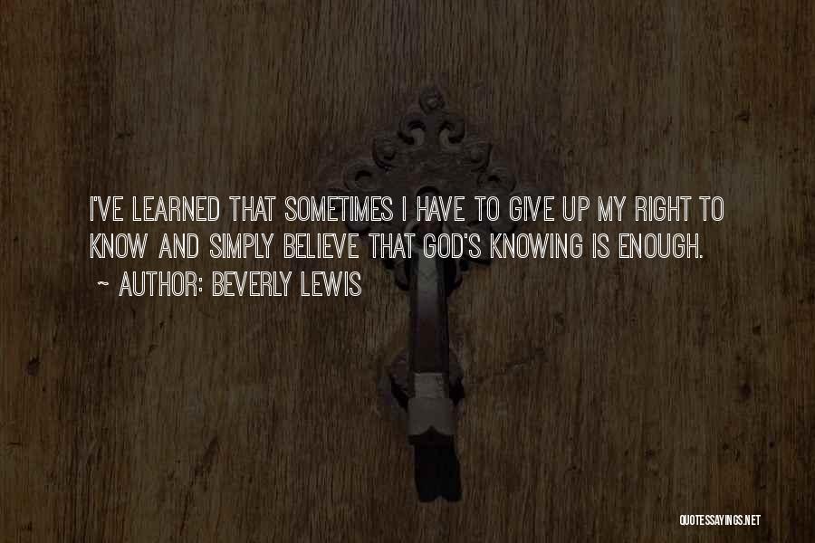 Beverly Lewis Quotes: I've Learned That Sometimes I Have To Give Up My Right To Know And Simply Believe That God's Knowing Is