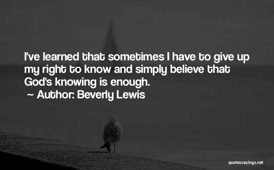 Beverly Lewis Quotes: I've Learned That Sometimes I Have To Give Up My Right To Know And Simply Believe That God's Knowing Is