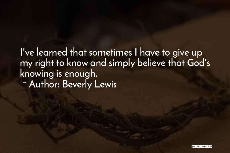 Beverly Lewis Quotes: I've Learned That Sometimes I Have To Give Up My Right To Know And Simply Believe That God's Knowing Is