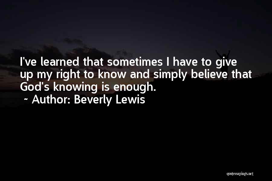 Beverly Lewis Quotes: I've Learned That Sometimes I Have To Give Up My Right To Know And Simply Believe That God's Knowing Is