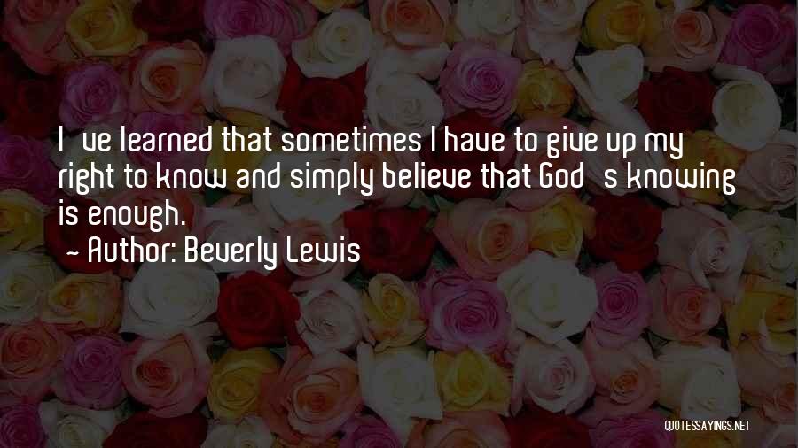 Beverly Lewis Quotes: I've Learned That Sometimes I Have To Give Up My Right To Know And Simply Believe That God's Knowing Is