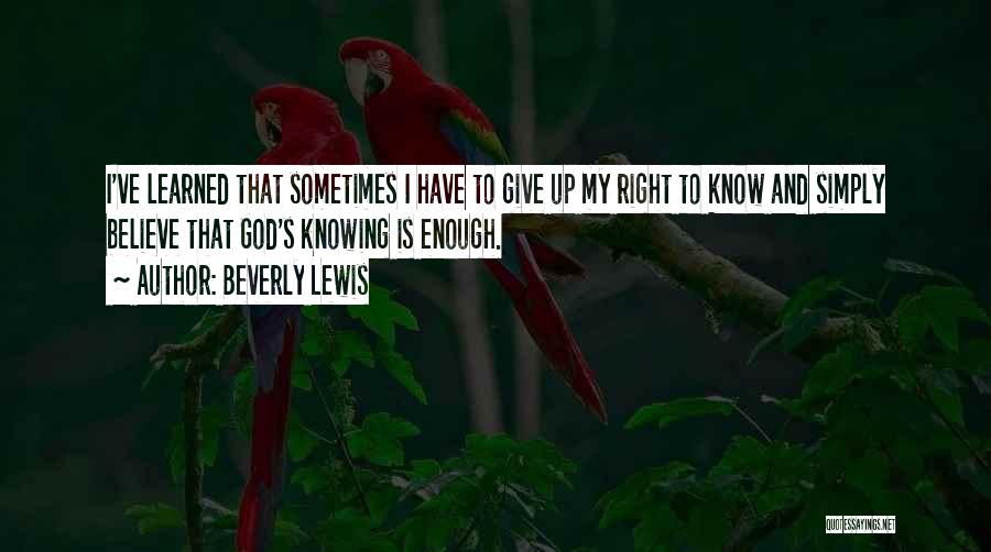 Beverly Lewis Quotes: I've Learned That Sometimes I Have To Give Up My Right To Know And Simply Believe That God's Knowing Is
