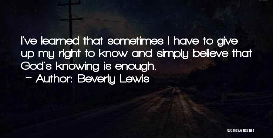 Beverly Lewis Quotes: I've Learned That Sometimes I Have To Give Up My Right To Know And Simply Believe That God's Knowing Is