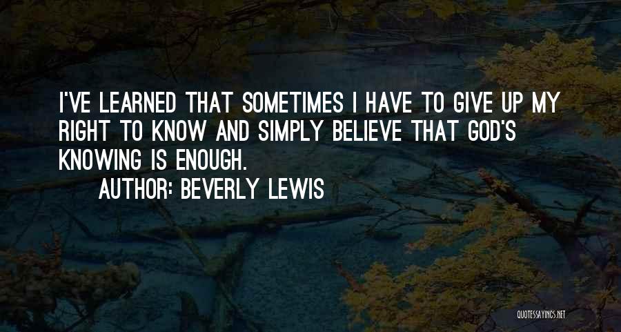 Beverly Lewis Quotes: I've Learned That Sometimes I Have To Give Up My Right To Know And Simply Believe That God's Knowing Is