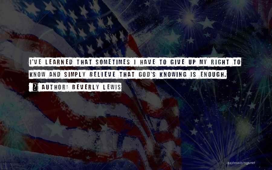 Beverly Lewis Quotes: I've Learned That Sometimes I Have To Give Up My Right To Know And Simply Believe That God's Knowing Is