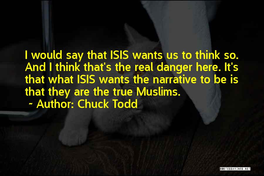 Chuck Todd Quotes: I Would Say That Isis Wants Us To Think So. And I Think That's The Real Danger Here. It's That