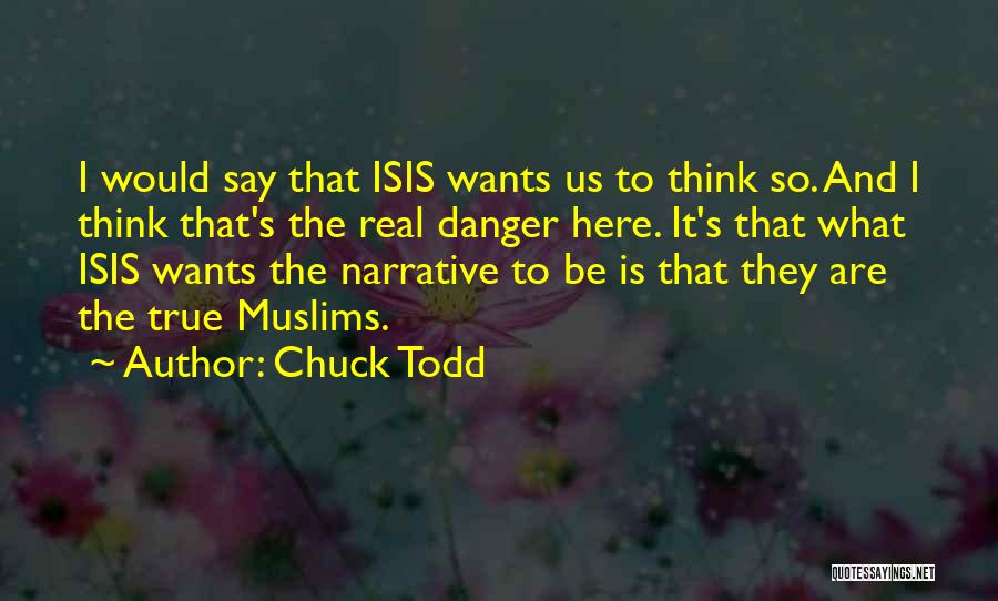 Chuck Todd Quotes: I Would Say That Isis Wants Us To Think So. And I Think That's The Real Danger Here. It's That