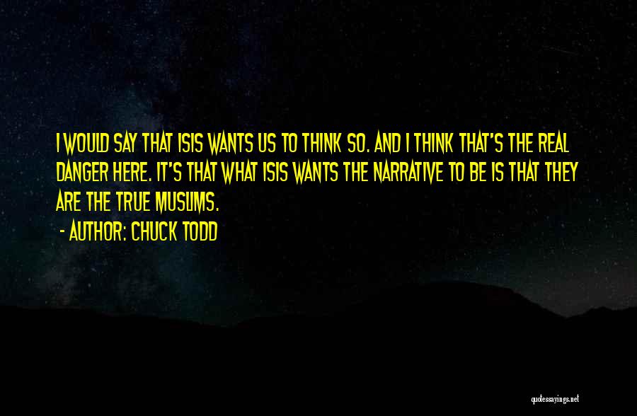 Chuck Todd Quotes: I Would Say That Isis Wants Us To Think So. And I Think That's The Real Danger Here. It's That