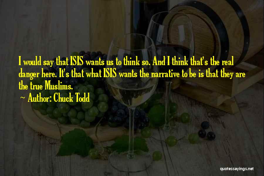 Chuck Todd Quotes: I Would Say That Isis Wants Us To Think So. And I Think That's The Real Danger Here. It's That