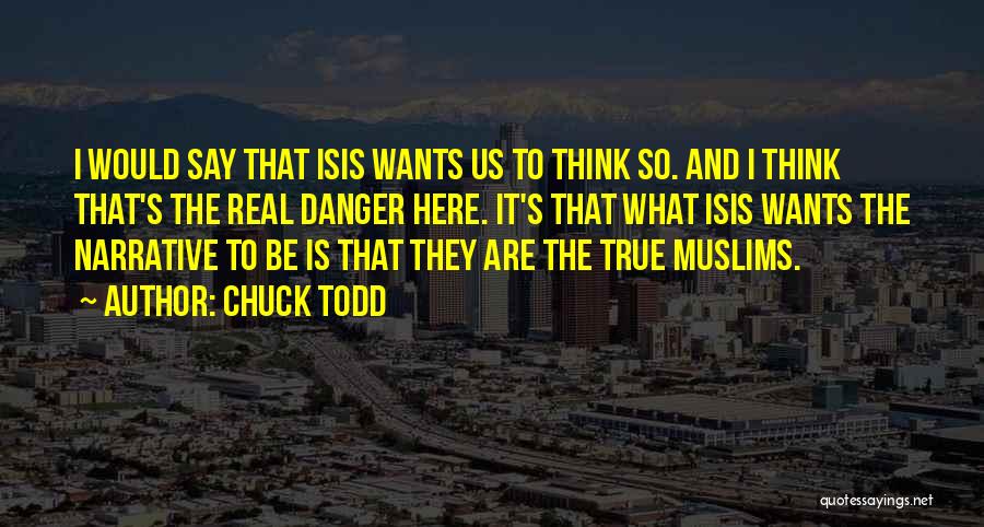 Chuck Todd Quotes: I Would Say That Isis Wants Us To Think So. And I Think That's The Real Danger Here. It's That