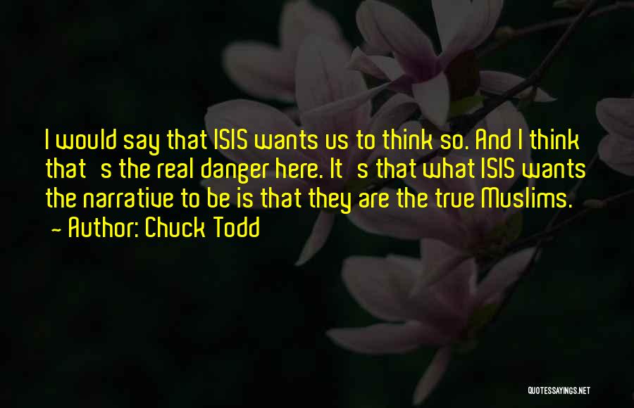 Chuck Todd Quotes: I Would Say That Isis Wants Us To Think So. And I Think That's The Real Danger Here. It's That