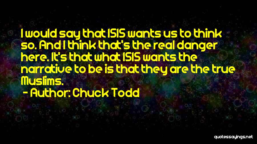 Chuck Todd Quotes: I Would Say That Isis Wants Us To Think So. And I Think That's The Real Danger Here. It's That