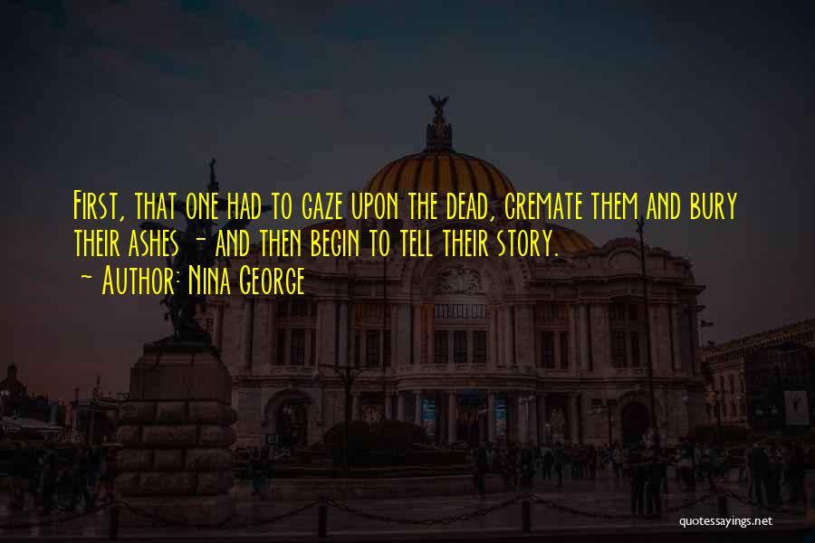 Nina George Quotes: First, That One Had To Gaze Upon The Dead, Cremate Them And Bury Their Ashes - And Then Begin To