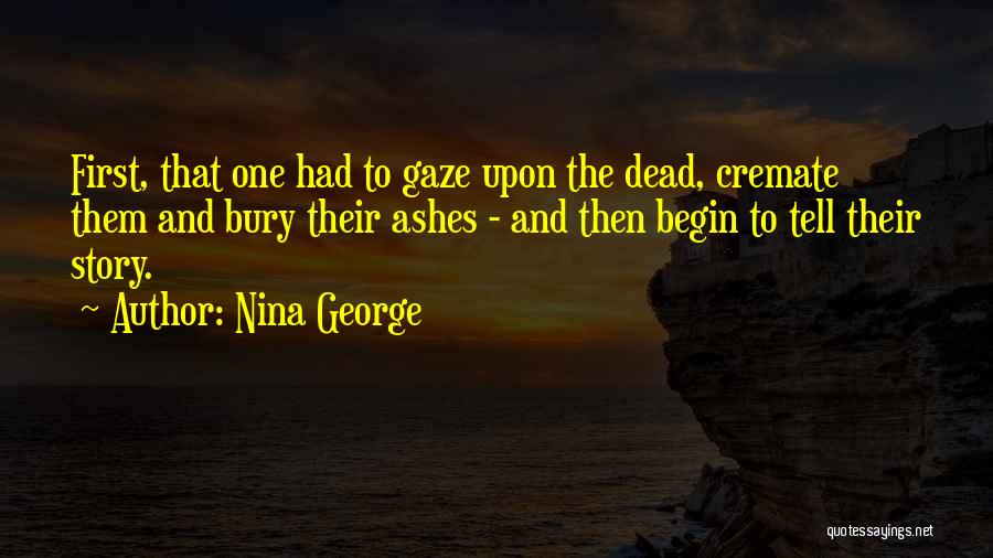 Nina George Quotes: First, That One Had To Gaze Upon The Dead, Cremate Them And Bury Their Ashes - And Then Begin To