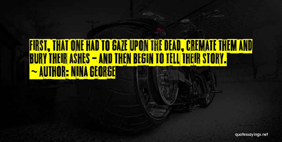 Nina George Quotes: First, That One Had To Gaze Upon The Dead, Cremate Them And Bury Their Ashes - And Then Begin To