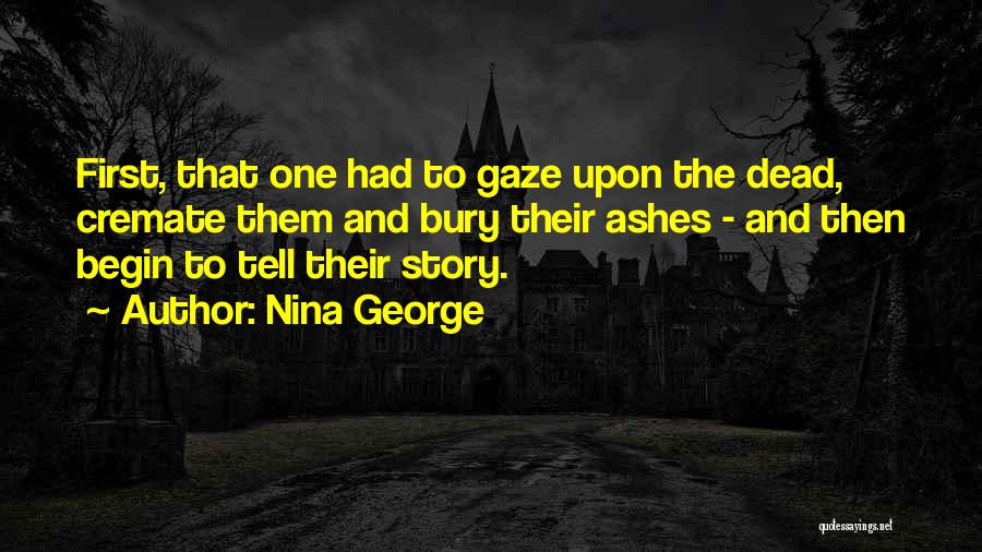 Nina George Quotes: First, That One Had To Gaze Upon The Dead, Cremate Them And Bury Their Ashes - And Then Begin To