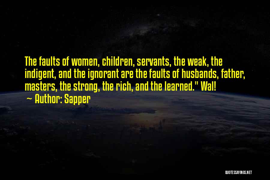 Sapper Quotes: The Faults Of Women, Children, Servants, The Weak, The Indigent, And The Ignorant Are The Faults Of Husbands, Father, Masters,