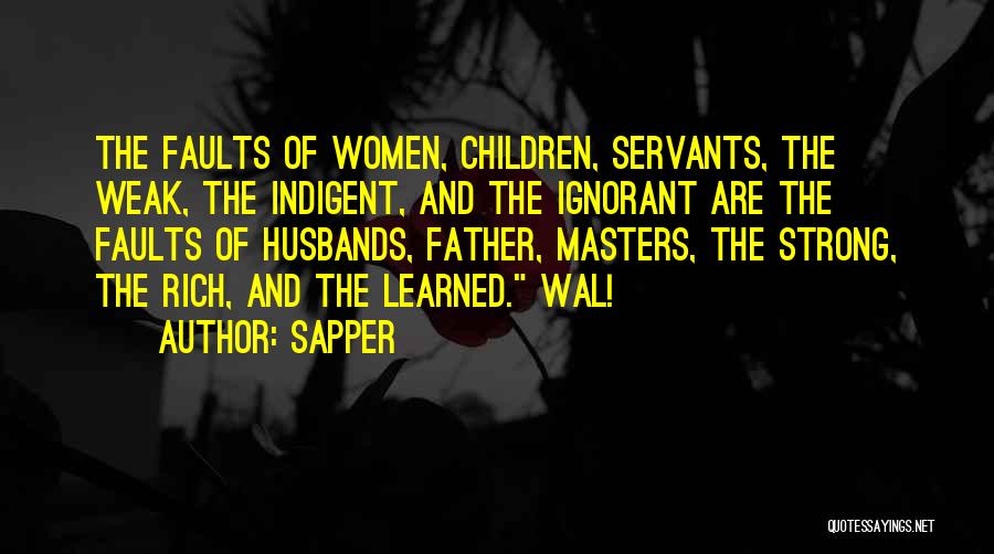 Sapper Quotes: The Faults Of Women, Children, Servants, The Weak, The Indigent, And The Ignorant Are The Faults Of Husbands, Father, Masters,