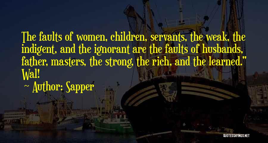 Sapper Quotes: The Faults Of Women, Children, Servants, The Weak, The Indigent, And The Ignorant Are The Faults Of Husbands, Father, Masters,