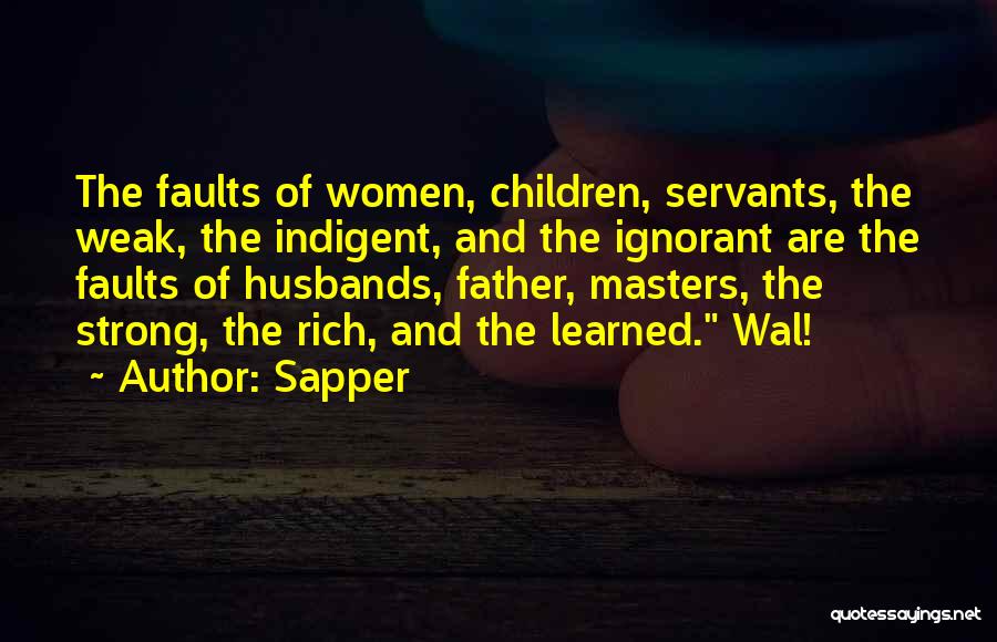 Sapper Quotes: The Faults Of Women, Children, Servants, The Weak, The Indigent, And The Ignorant Are The Faults Of Husbands, Father, Masters,