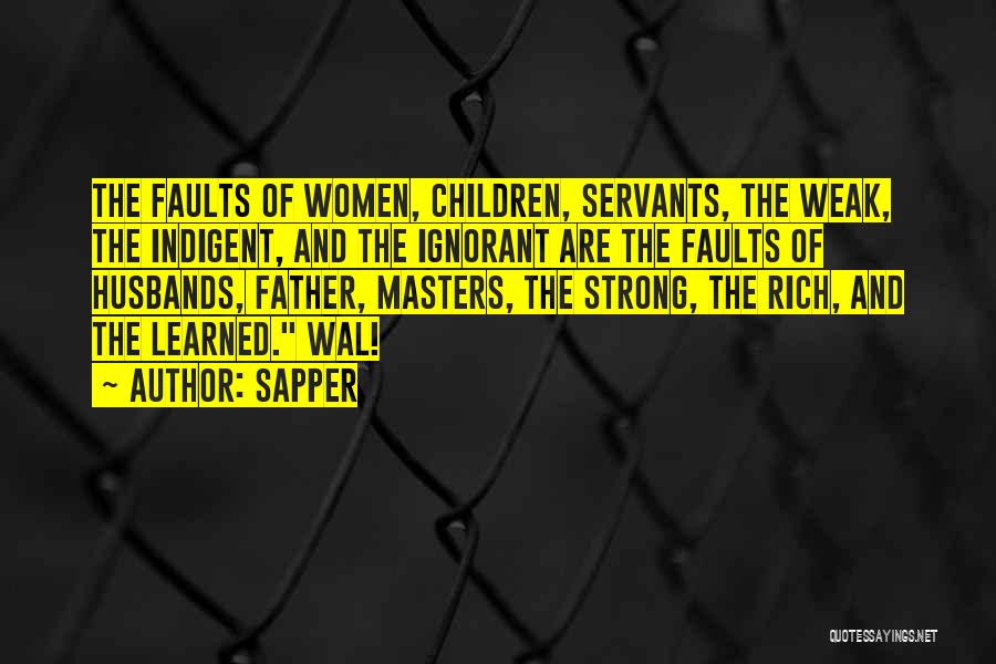 Sapper Quotes: The Faults Of Women, Children, Servants, The Weak, The Indigent, And The Ignorant Are The Faults Of Husbands, Father, Masters,