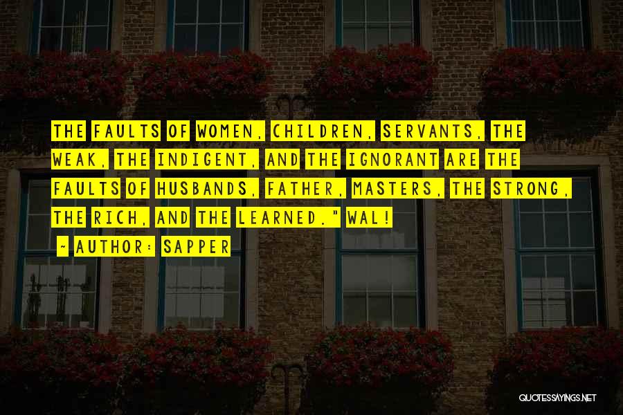 Sapper Quotes: The Faults Of Women, Children, Servants, The Weak, The Indigent, And The Ignorant Are The Faults Of Husbands, Father, Masters,